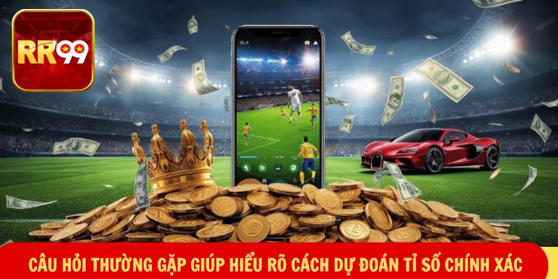 Câu hỏi thường gặp giúp hiểu rõ cách dự đoán tỉ số chính xác