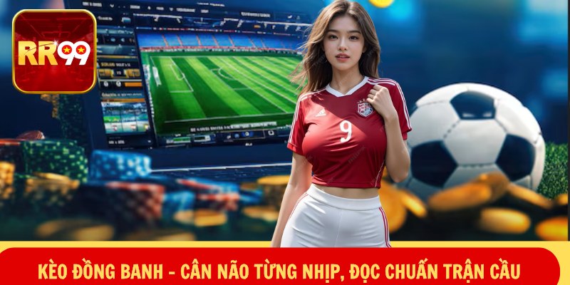 Kèo Đồng Banh – Cân Não Từng Nhịp, Đọc Chuẩn Trận Cầu