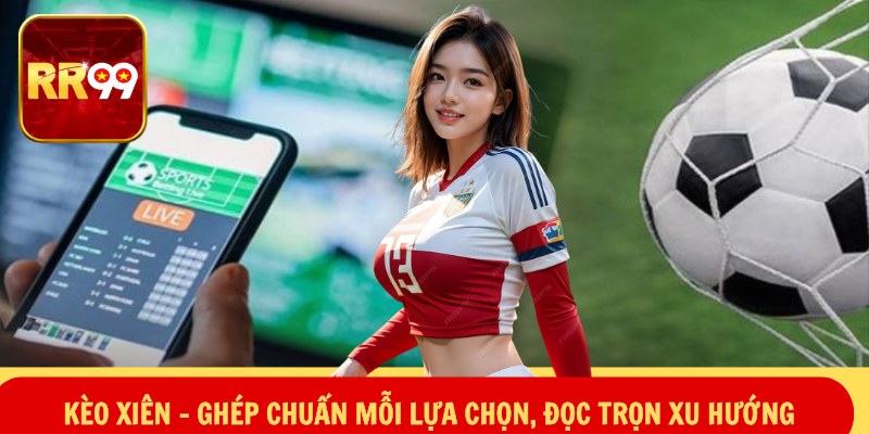 Kèo Xiên – Ghép Chuẩn Mỗi Lựa Chọn, Đọc Trọn Xu Hướng