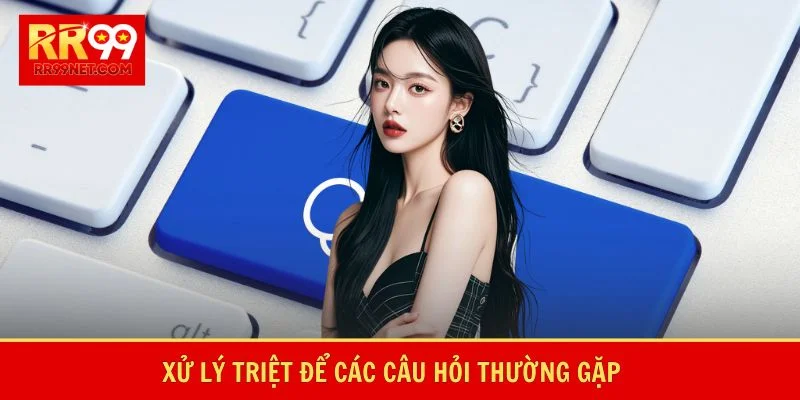 Xử lý triệt để các câu hỏi thường gặp